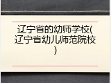 辽宁省的幼师学校(辽宁省幼儿师范院校)