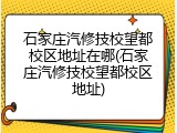 石家庄汽修技校望都校区地址在哪(石家庄汽修技校望都校区地址)