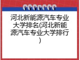河北新能源汽车专业大学排名(河北新能源汽车专业大学排行)