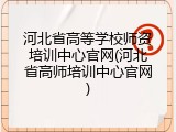 河北省高等学校师资培训中心官网(河北省高师培训中心官网)