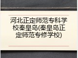 河北正定师范专科学校秦皇岛(秦皇岛正定师范专修学校)