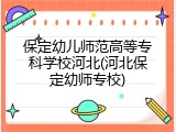 保定幼儿师范高等专科学校河北(河北保定幼师专校)