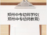 郑州中专幼师学校(郑州中专幼师教育)