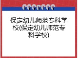 保定幼儿师范专科学校(保定幼儿师范专科学校)
