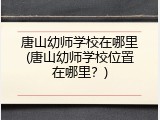 唐山幼师学校在哪里(唐山幼师学校位置在哪里？)