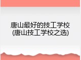 唐山最好的技工学校(唐山技工学校之选)