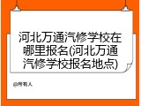 河北万通汽修学校在哪里报名(河北万通汽修学校报名地点)
