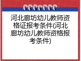 河北廊坊幼儿教师资格证报考条件(河北廊坊幼儿教师资格报考条件)
