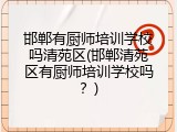 邯郸有厨师培训学校吗清苑区(邯郸清苑区有厨师培训学校吗？)