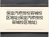保定汽修技校容城校区地址(保定汽修技校容城校区地址)