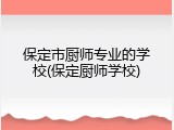 保定市厨师专业的学校(保定厨师学校)