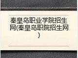 秦皇岛职业学院招生网(秦皇岛职院招生网)