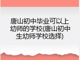 唐山初中毕业可以上幼师的学校(唐山初中生幼师学校选择)