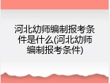 河北幼师编制报考条件是什么(河北幼师编制报考条件)