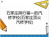石家庄排行第一的汽修学校(石家庄顶尖汽修学校)