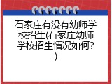 石家庄有没有幼师学校招生(石家庄幼师学校招生情况如何？)
