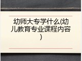 幼师大专学什么(幼儿教育专业课程内容)