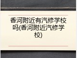 香河附近有汽修学校吗(香河附近汽修学校)
