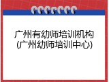广州有幼师培训机构(广州幼师培训中心)