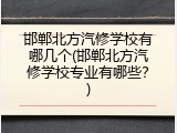 邯郸北方汽修学校有哪几个(邯郸北方汽修学校专业有哪些？)