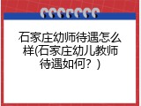 石家庄幼师待遇怎么样(石家庄幼儿教师待遇如何？)