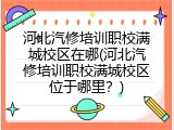 河北汽修培训职校满城校区在哪(河北汽修培训职校满城校区位于哪里？)