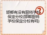 邯郸有没有厨师学校保定分校(邯郸厨师学校保定分校有吗)