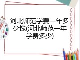 河北师范学费一年多少钱(河北师范一年学费多少)
