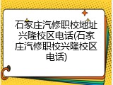 石家庄汽修职校地址兴隆校区电话(石家庄汽修职校兴隆校区电话)