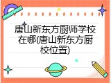 唐山新东方厨师学校在哪(唐山新东方厨校位置)