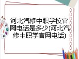河北汽修中职学校官网电话是多少(河北汽修中职学官网电话)