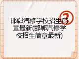 邯郸汽修学校招生简章最新(邯郸汽修学校招生简章最新)