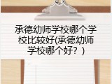 承德幼师学校哪个学校比较好(承德幼师学校哪个好？)