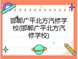 邯郸广平北方汽修学校(邯郸广平北方汽修学校)