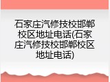 石家庄汽修技校邯郸校区地址电话(石家庄汽修技校邯郸校区地址电话)