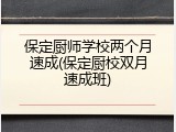 保定厨师学校两个月速成(保定厨校双月速成班)