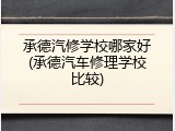 承德汽修学校哪家好(承德汽车修理学校比较)