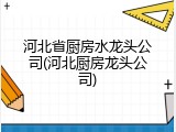 河北省厨房水龙头公司(河北厨房龙头公司)
