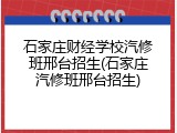 石家庄财经学校汽修班邢台招生(石家庄汽修班邢台招生)