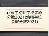 石家庄幼师学校录取分数2021(幼师学校录取分数2021)