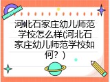河北石家庄幼儿师范学校怎么样(河北石家庄幼儿师范学校如何？)