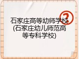 石家庄高等幼师学校(石家庄幼儿师范高等专科学校)