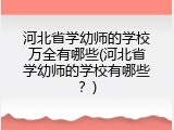 河北省学幼师的学校万全有哪些(河北省学幼师的学校有哪些？)