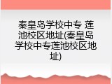 秦皇岛学校中专 莲池校区地址(秦皇岛学校中专莲池校区地址)