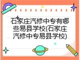 石家庄汽修中专有哪些易县学校(石家庄汽修中专易县学校)
