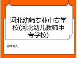河北幼师专业中专学校(河北幼儿教师中专学校)
