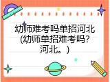 幼师难考吗单招河北(幼师单招难考吗？河北。)