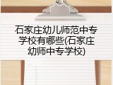 石家庄幼儿师范中专学校有哪些(石家庄幼师中专学校)