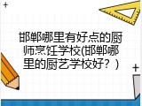 邯郸哪里有好点的厨师烹饪学校(邯郸哪里的厨艺学校好？)
