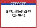 雄县幼师培训(雄县幼师培训)
